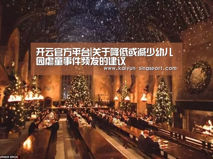 开云官方平台|关于降低或减少幼儿园虐童事件频发的建议(图2) 开云综合服务