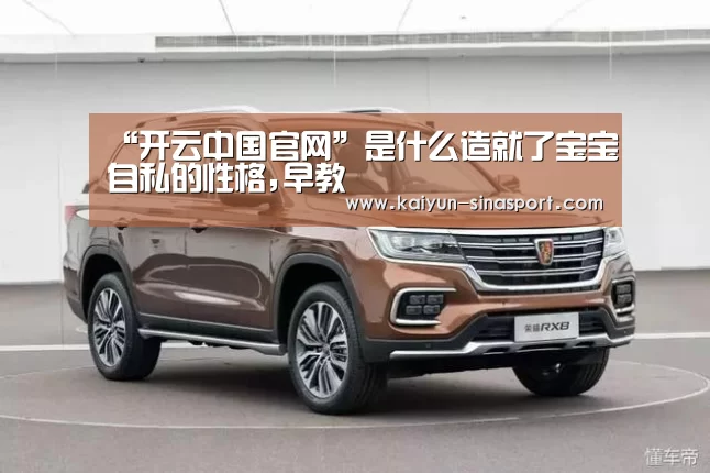 “开云中国官网”是什么造就了宝宝自私的性格,早教(图4) 开云中国官网